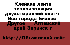 Клейкая лента, теплоизоляция, двухсторонний скотч - Все города Бизнес » Другое   . Алтайский край,Заринск г.